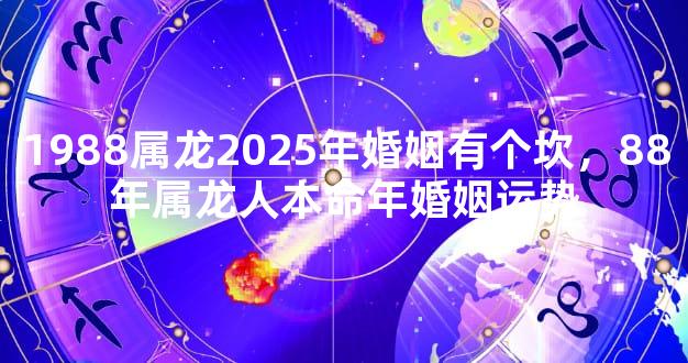 1988属龙2025年婚姻有个坎，88年属龙人本命年婚姻运势