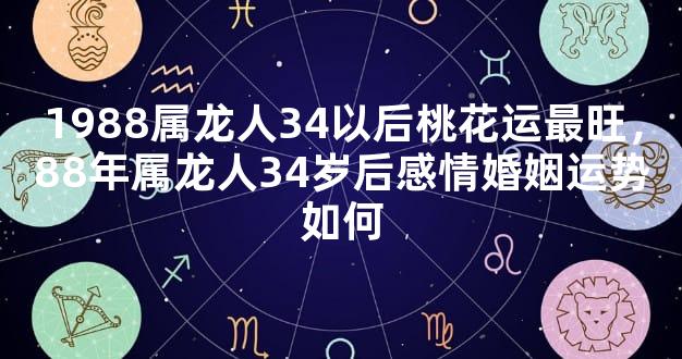 1988属龙人34以后桃花运最旺，88年属龙人34岁后感情婚姻运势如何
