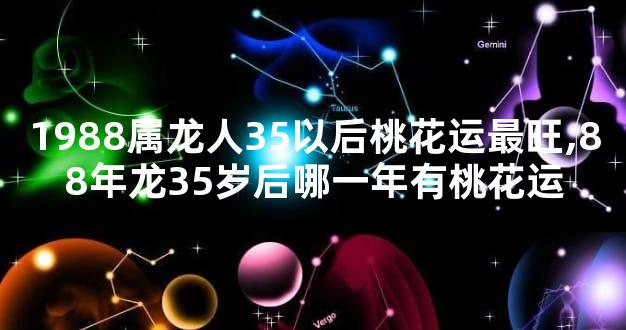 1988属龙人35以后桃花运最旺,88年龙35岁后哪一年有桃花运