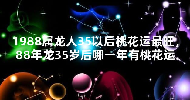 1988属龙人35以后桃花运最旺，88年龙35岁后哪一年有桃花运