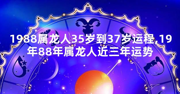 1988属龙人35岁到37岁运程,19年88年属龙人近三年运势
