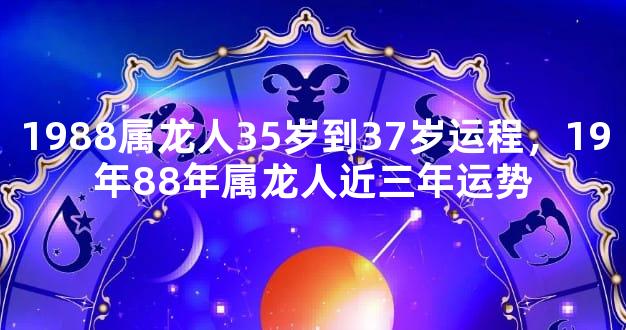 1988属龙人35岁到37岁运程，19年88年属龙人近三年运势