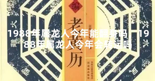 1988年属龙人今年能翻身吗，1988年属龙人今年会转运吗
