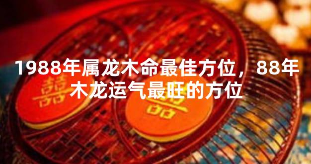1988年属龙木命最佳方位，88年木龙运气最旺的方位