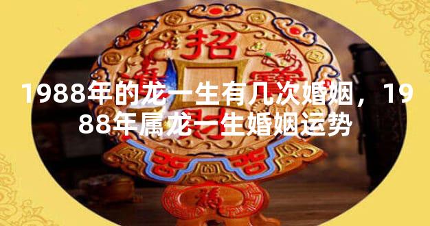 1988年的龙一生有几次婚姻，1988年属龙一生婚姻运势