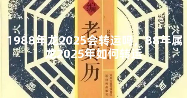 1988年龙2025会转运吗，88年属龙2025年如何转运
