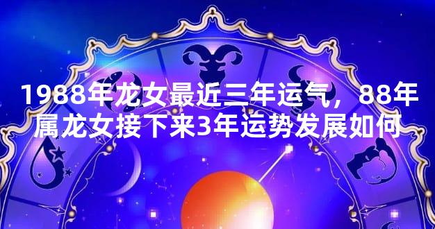 1988年龙女最近三年运气，88年属龙女接下来3年运势发展如何