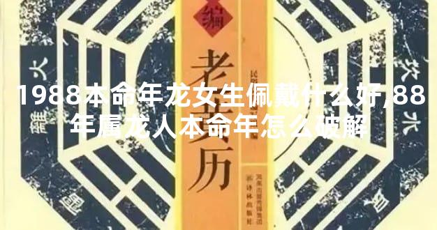 1988本命年龙女生佩戴什么好,88年属龙人本命年怎么破解