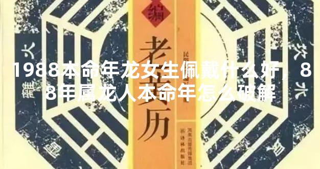 1988本命年龙女生佩戴什么好，88年属龙人本命年怎么破解