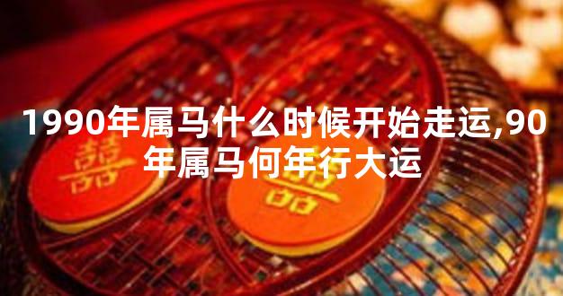 1990年属马什么时候开始走运,90年属马何年行大运