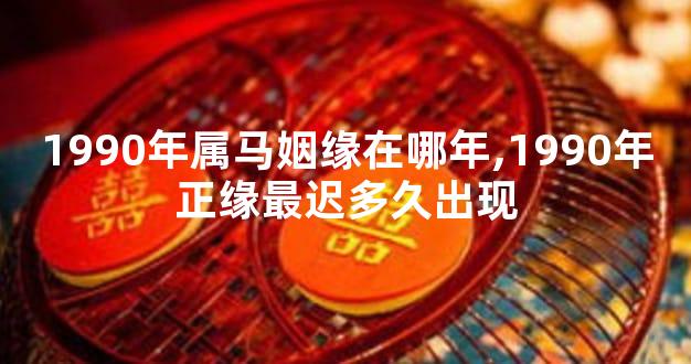 1990年属马姻缘在哪年,1990年正缘最迟多久出现