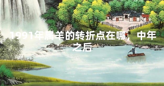1991年属羊的转折点在哪，中年之后