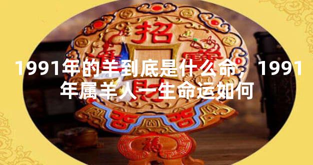1991年的羊到底是什么命，1991年属羊人一生命运如何