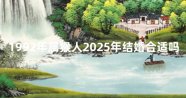 1992年属猴人2025年结婚合适吗