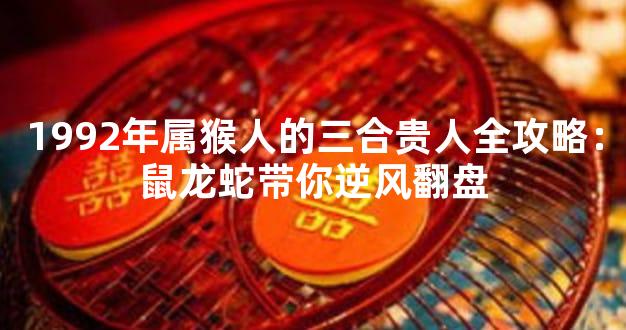 1992年属猴人的三合贵人全攻略：鼠龙蛇带你逆风翻盘