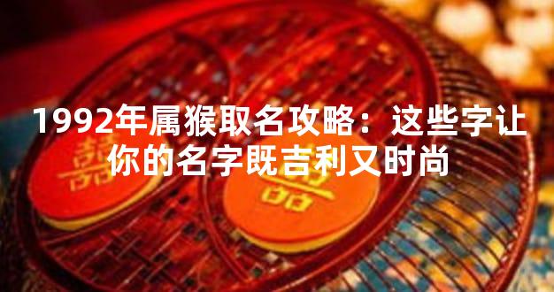 1992年属猴取名攻略：这些字让你的名字既吉利又时尚