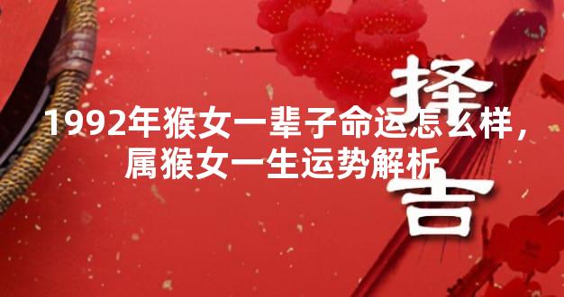 1992年猴女一辈子命运怎么样，属猴女一生运势解析