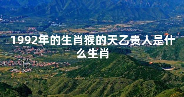 1992年的生肖猴的天乙贵人是什么生肖