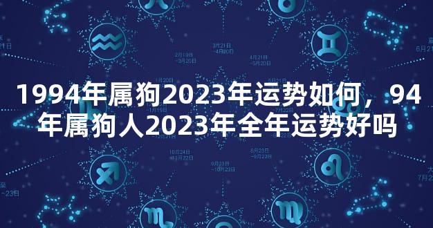 1994年属狗2023年运势如何，94年属狗人2023年全年运势好吗