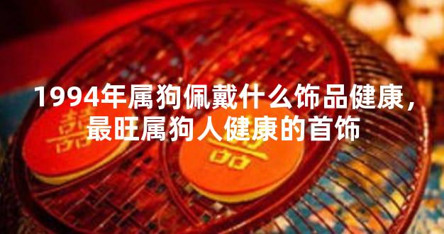 1994年属狗佩戴什么饰品健康，最旺属狗人健康的首饰
