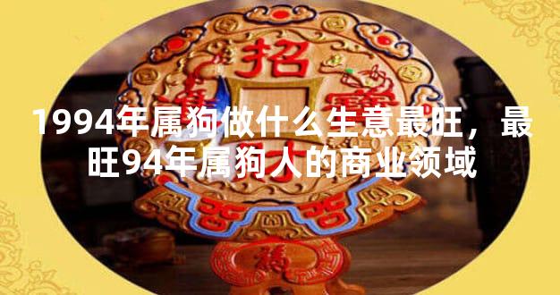 1994年属狗做什么生意最旺，最旺94年属狗人的商业领域