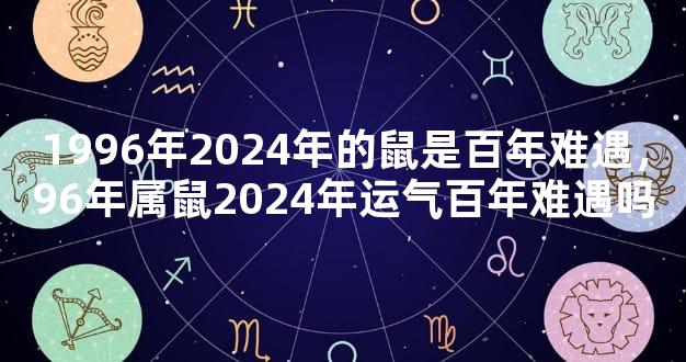 1996年2024年的鼠是百年难遇，96年属鼠2024年运气百年难遇吗