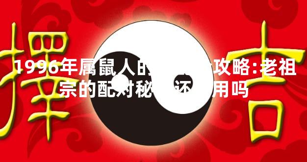 1996年属鼠人的婚配全攻略:老祖宗的配对秘籍还管用吗