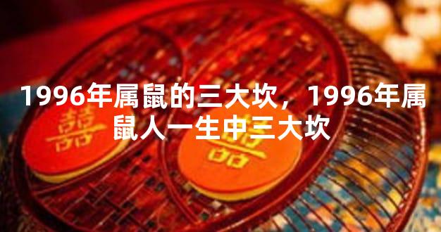 1996年属鼠的三大坎，1996年属鼠人一生中三大坎