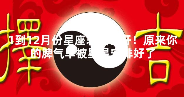 1到12月份星座表大公开！原来你的脾气早被星星安排好了