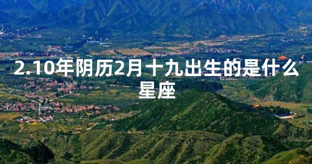 2.10年阴历2月十九出生的是什么星座