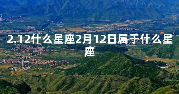 2.12什么星座2月12日属于什么星座