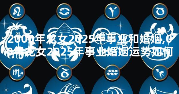 2000年龙女2025年事业和婚姻,00年龙女2025年事业婚姻运势如何