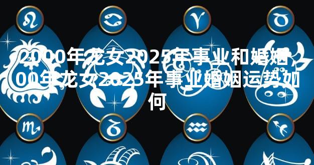 2000年龙女2025年事业和婚姻，00年龙女2025年事业婚姻运势如何