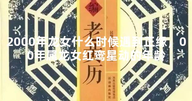 2000年龙女什么时候遇到正缘，00年属龙女红鸾星动的年龄