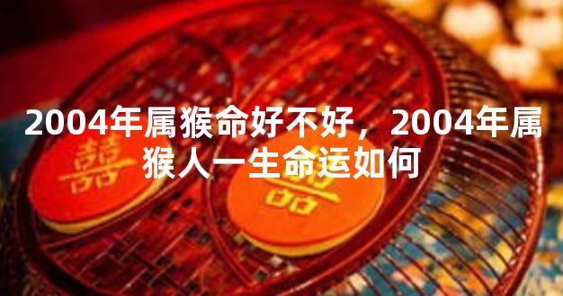 2004年属猴命好不好，2004年属猴人一生命运如何