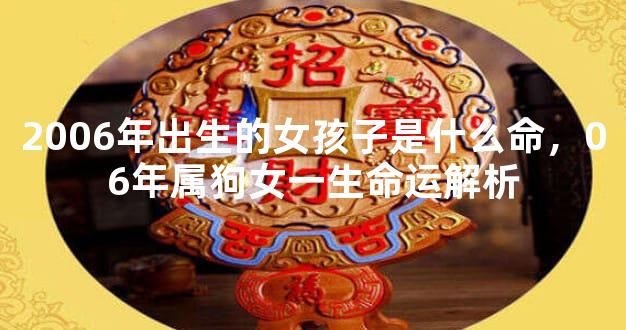 2006年出生的女孩子是什么命，06年属狗女一生命运解析