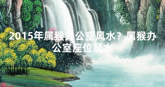 2015年属猴办公室风水？属猴办公室座位风水