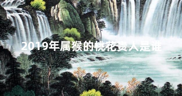 2019年属猴的桃花贵人是谁