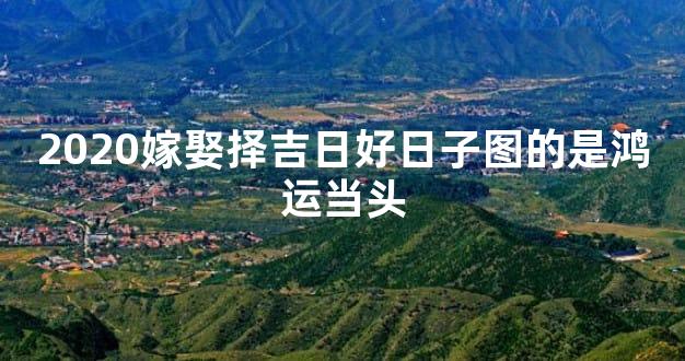 2020嫁娶择吉日好日子图的是鸿运当头