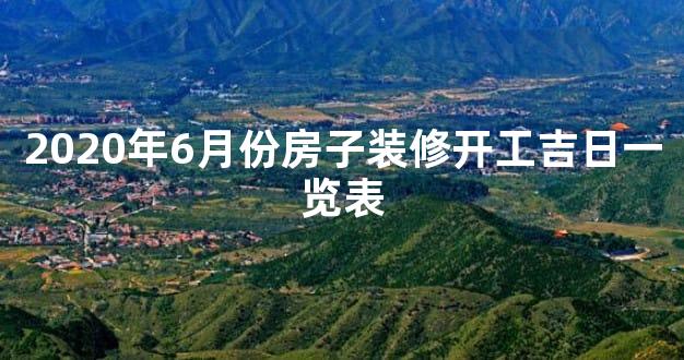 2020年6月份房子装修开工吉日一览表