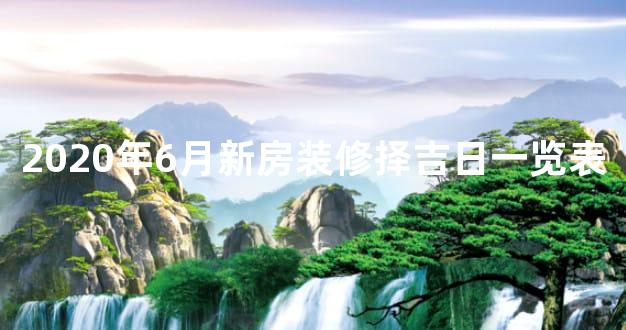 2020年6月新房装修择吉日一览表