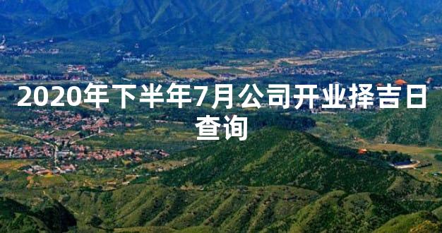 2020年下半年7月公司开业择吉日查询