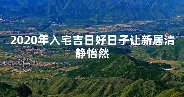 2020年入宅吉日好日子让新居清静怡然