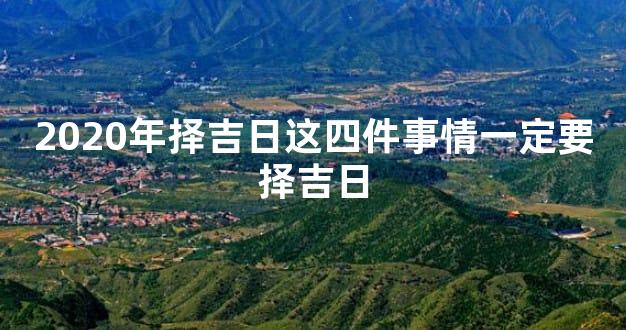 2020年择吉日这四件事情一定要择吉日