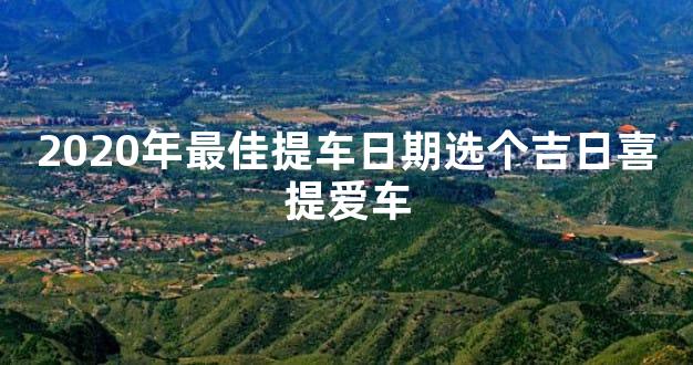 2020年最佳提车日期选个吉日喜提爱车