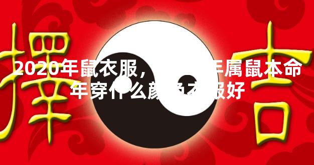 2020年鼠衣服，2020年属鼠本命年穿什么颜色衣服好