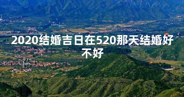 2020结婚吉日在520那天结婚好不好