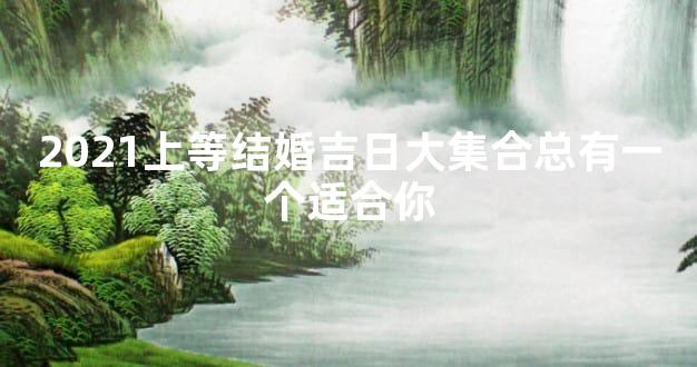2021上等结婚吉日大集合总有一个适合你