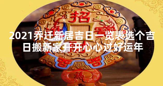 2021乔迁新居吉日一览表选个吉日搬新家开开心心过好运年