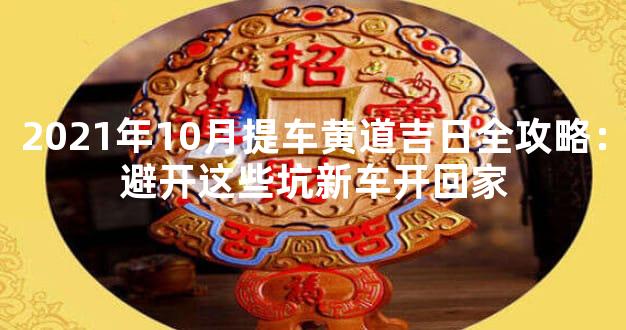 2021年10月提车黄道吉日全攻略：避开这些坑新车开回家